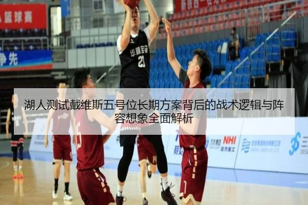 湖人测试戴维斯五号位长期方案背后的战术逻辑与阵容想象全面解析