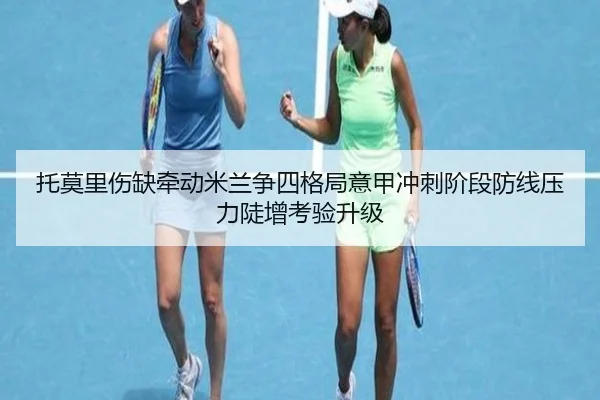 托莫里伤缺牵动米兰争四格局意甲冲刺阶段防线压力陡增考验升级