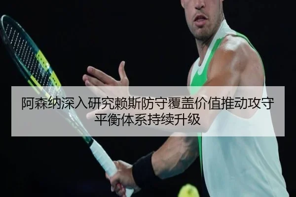 阿森纳深入研究赖斯防守覆盖价值推动攻守平衡体系持续升级