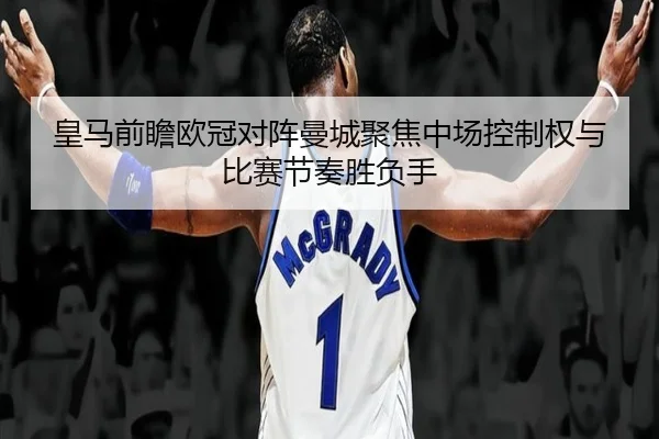 皇马前瞻欧冠对阵曼城聚焦中场控制权与比赛节奏胜负手