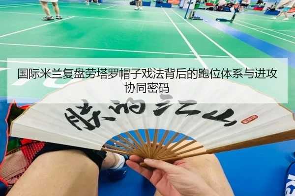国际米兰复盘劳塔罗帽子戏法背后的跑位体系与进攻协同密码