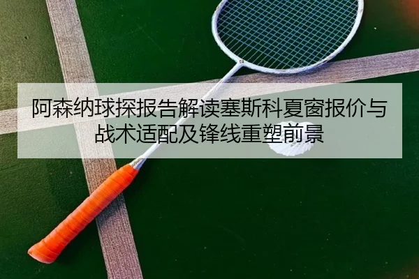 阿森纳球探报告解读塞斯科夏窗报价与战术适配及锋线重塑前景