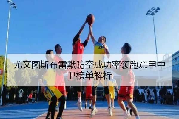 尤文图斯布雷默防空成功率领跑意甲中卫榜单解析
