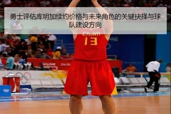 勇士评估库明加续约价格与未来角色的关键抉择与球队建设方向