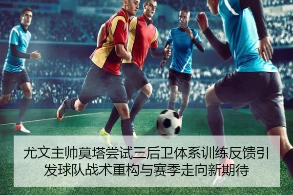 尤文主帅莫塔尝试三后卫体系训练反馈引发球队战术重构与赛季走向新期待