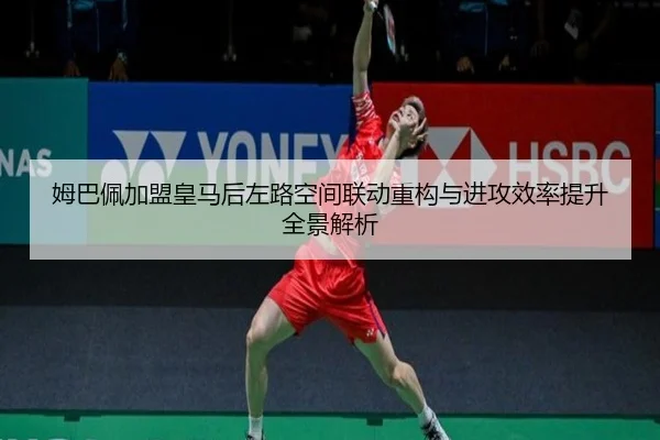 姆巴佩加盟皇马后左路空间联动重构与进攻效率提升全景解析