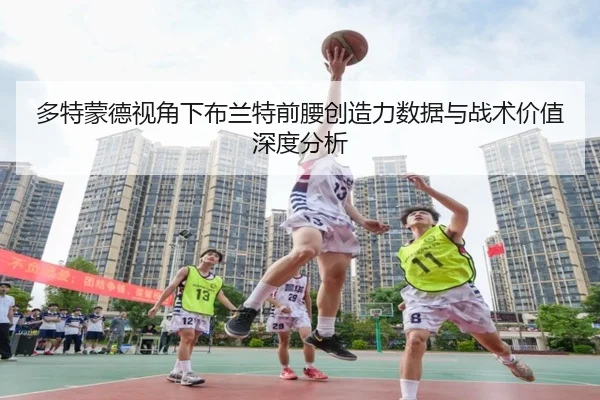 多特蒙德视角下布兰特前腰创造力数据与战术价值深度分析