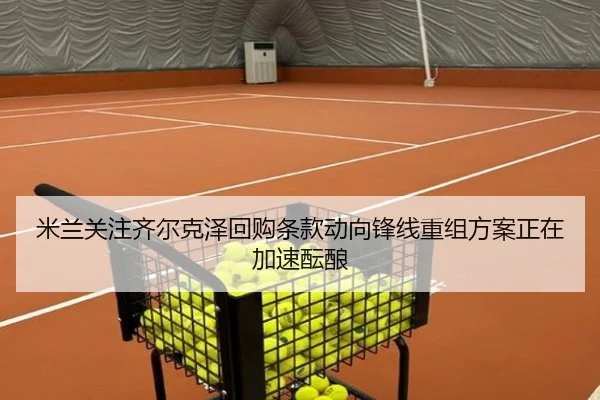 米兰关注齐尔克泽回购条款动向锋线重组方案正在加速酝酿