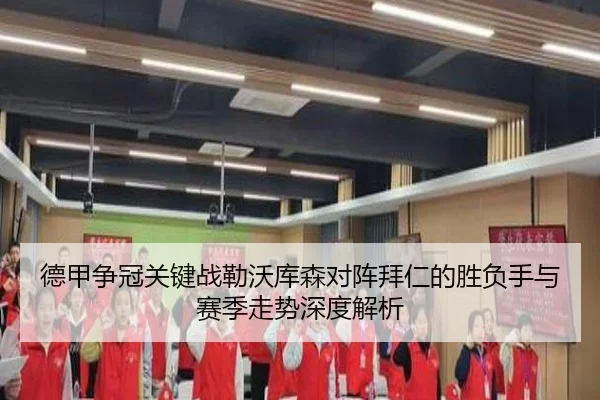 德甲争冠关键战勒沃库森对阵拜仁的胜负手与赛季走势深度解析