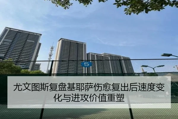 尤文图斯复盘基耶萨伤愈复出后速度变化与进攻价值重塑