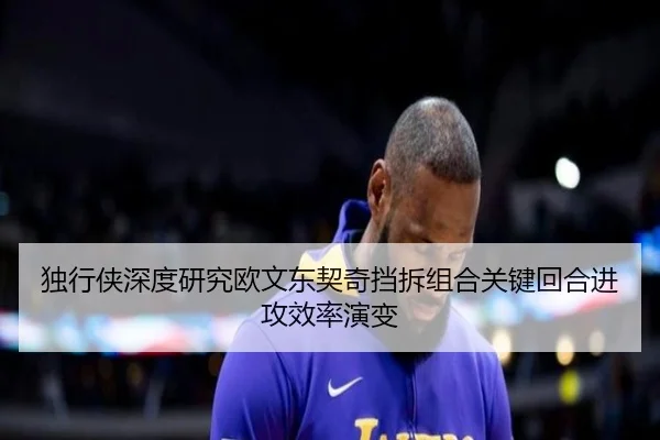 独行侠深度研究欧文东契奇挡拆组合关键回合进攻效率演变