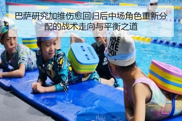 巴萨研究加维伤愈回归后中场角色重新分配的战术走向与平衡之道