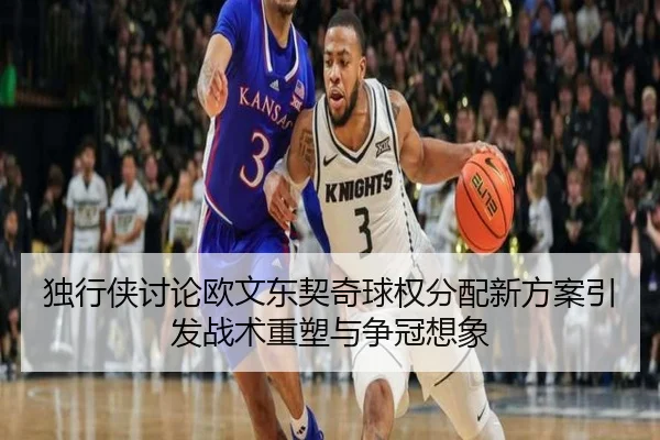 独行侠讨论欧文东契奇球权分配新方案引发战术重塑与争冠想象