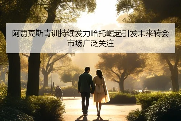 阿贾克斯青训持续发力哈托崛起引发未来转会市场广泛关注