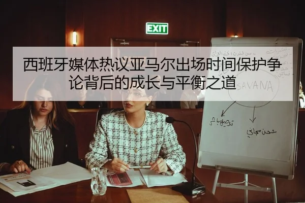 西班牙媒体热议亚马尔出场时间保护争论背后的成长与平衡之道