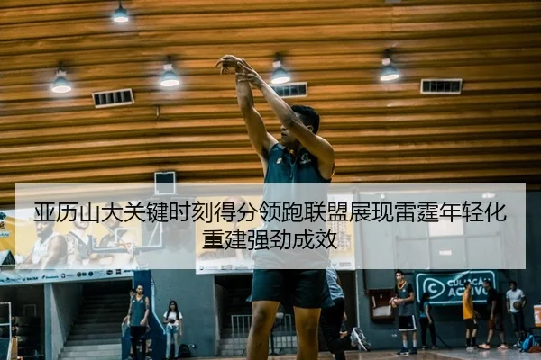 亚历山大关键时刻得分领跑联盟展现雷霆年轻化重建强劲成效
