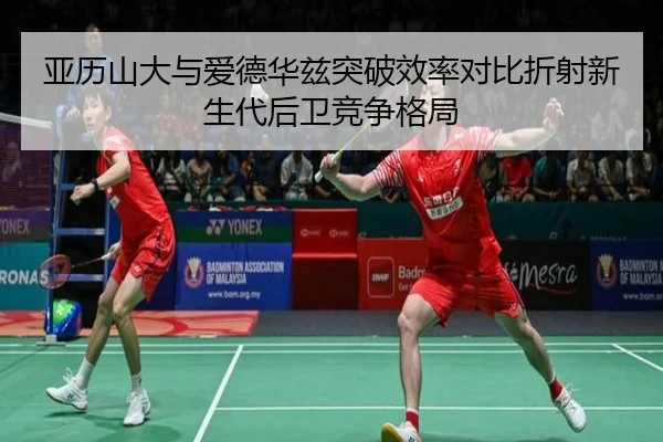 亚历山大与爱德华兹突破效率对比折射新生代后卫竞争格局