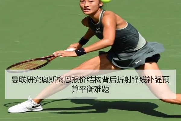 曼联研究奥斯梅恩报价结构背后折射锋线补强预算平衡难题