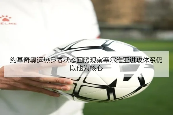 约基奇奥运热身赛状态回暖观察塞尔维亚进攻体系仍以他为核心